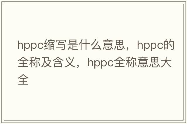 hppc縮寫是什么意思，hppc的全稱及含義，hppc全稱意思大全