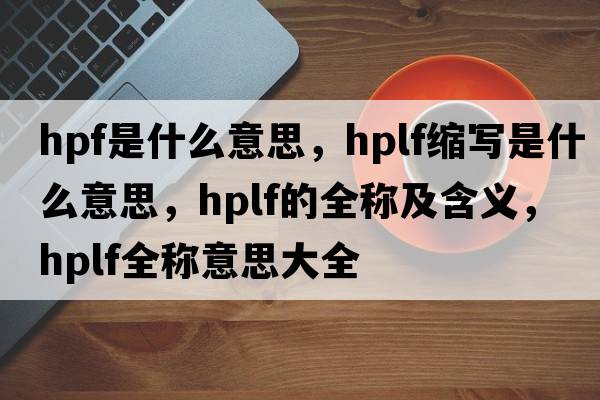 hpf是什么意思，hplf縮寫是什么意思，hplf的全稱及含義，hplf全稱意思大全