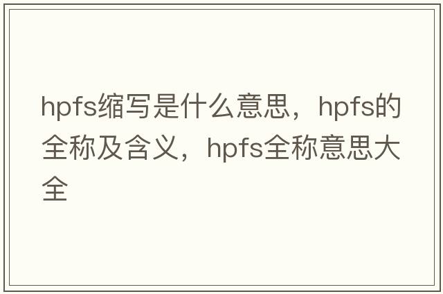 hpfs縮寫是什么意思，hpfs的全稱及含義，hpfs全稱意思大全