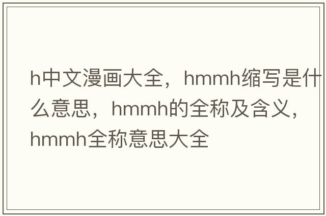 h中文漫畫(huà)大全，hmmh縮寫(xiě)是什么意思，hmmh的全稱及含義，hmmh全稱意思大全