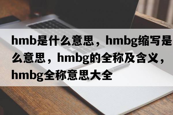 hmb是什么意思，hmbg縮寫是什么意思，hmbg的全稱及含義，hmbg全稱意思大全
