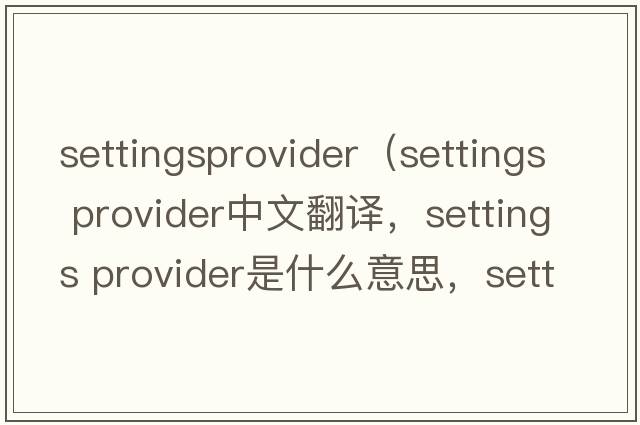 settingsprovider（settings provider中文翻譯，settings provider是什么意思，settings provider發(fā)音、用法及例句）