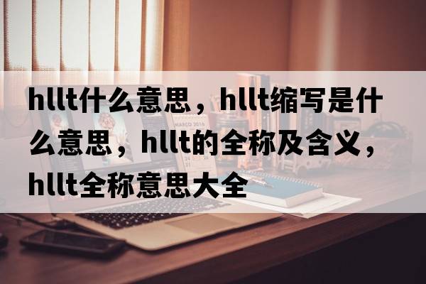 hllt什么意思，hllt縮寫是什么意思，hllt的全稱及含義，hllt全稱意思大全