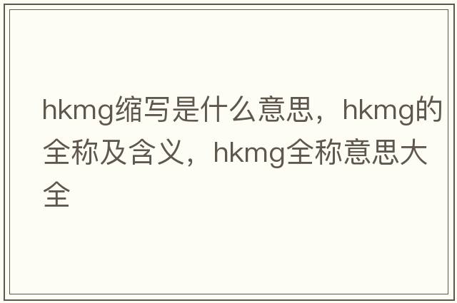 hkmg縮寫是什么意思，hkmg的全稱及含義，hkmg全稱意思大全