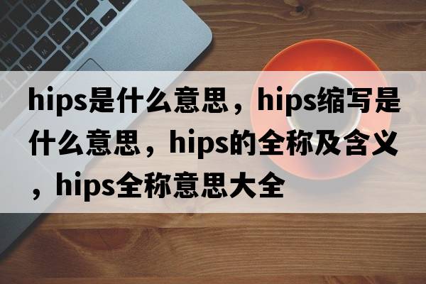 hips是什么意思，hips縮寫是什么意思，hips的全稱及含義，hips全稱意思大全