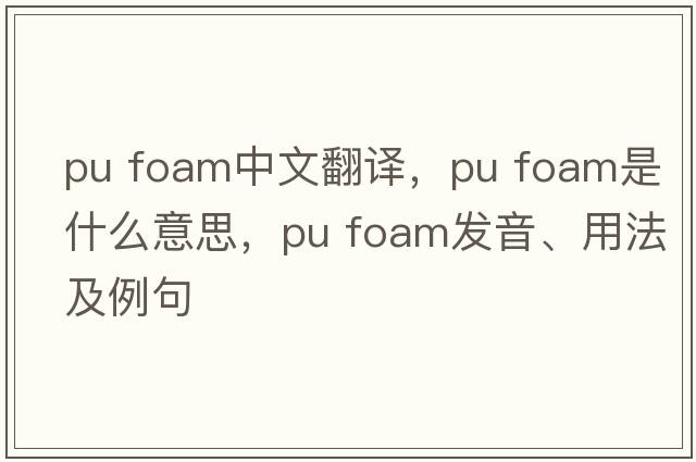 pu foam中文翻譯，pu foam是什么意思，pu foam發(fā)音、用法及例句