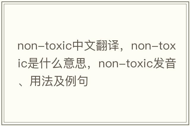 non-toxic中文翻譯，non-toxic是什么意思，non-toxic發(fā)音、用法及例句