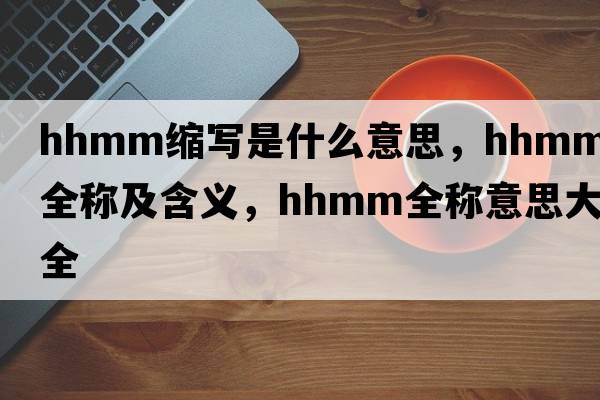 hhmm縮寫是什么意思，hhmm的全稱及含義，hhmm全稱意思大全