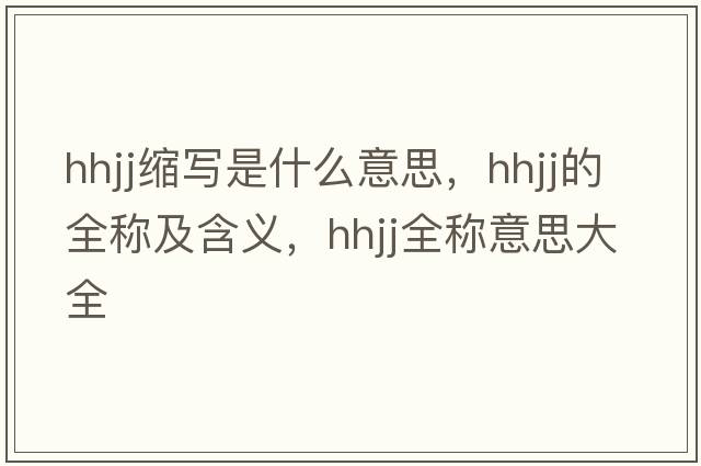 hhjj縮寫是什么意思，hhjj的全稱及含義，hhjj全稱意思大全