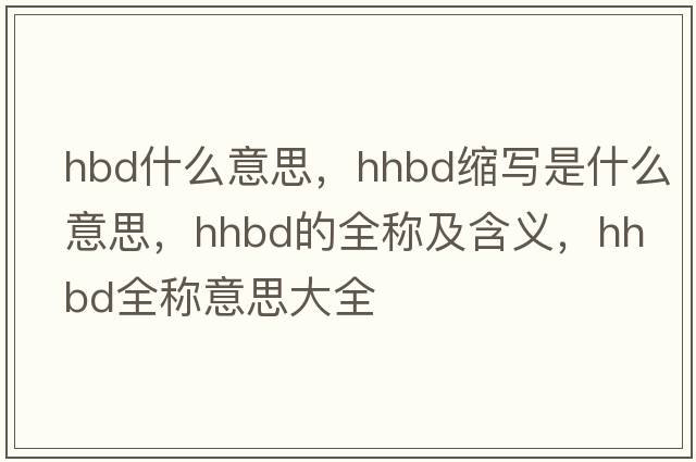 hbd什么意思，hhbd縮寫是什么意思，hhbd的全稱及含義，hhbd全稱意思大全