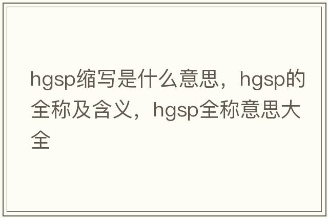 hgsp縮寫(xiě)是什么意思，hgsp的全稱及含義，hgsp全稱意思大全