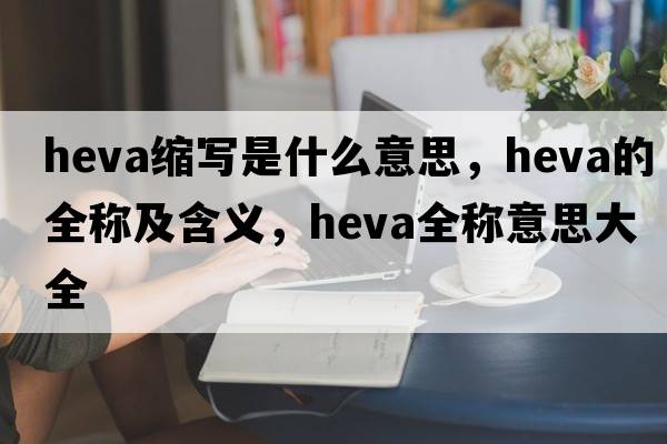 heva縮寫是什么意思，heva的全稱及含義，heva全稱意思大全