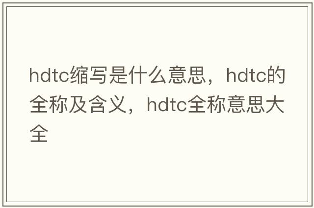 hdtc縮寫是什么意思，hdtc的全稱及含義，hdtc全稱意思大全