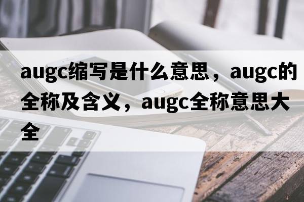 augc縮寫是什么意思，augc的全稱及含義，augc全稱意思大全