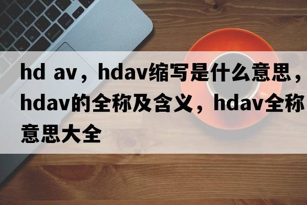 hd av，hdav縮寫(xiě)是什么意思，hdav的全稱(chēng)及含義，hdav全稱(chēng)意思大全
