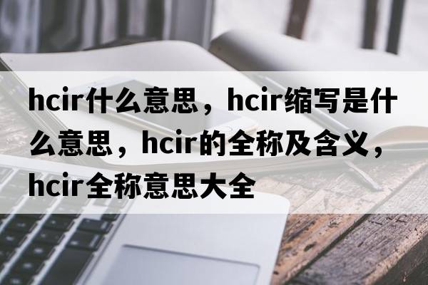 hcir什么意思，hcir縮寫是什么意思，hcir的全稱及含義，hcir全稱意思大全