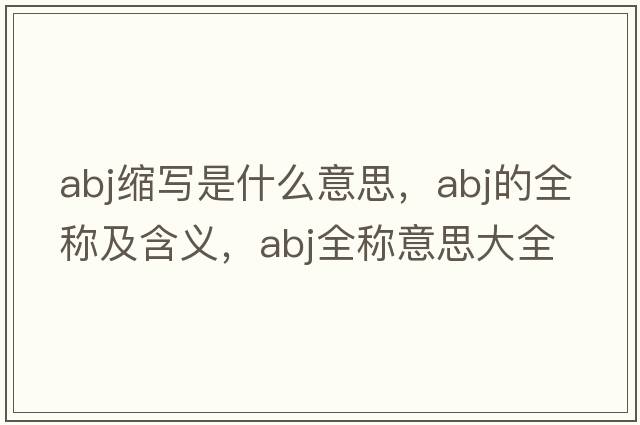 abj縮寫(xiě)是什么意思，abj的全稱(chēng)及含義，abj全稱(chēng)意思大全