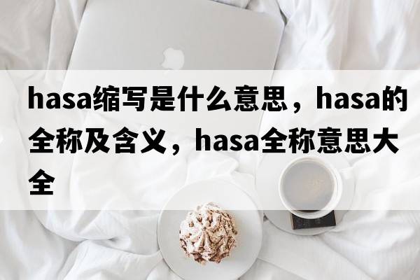 hasa縮寫是什么意思，hasa的全稱及含義，hasa全稱意思大全