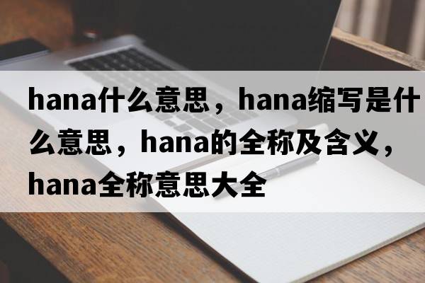 hana什么意思，hana縮寫是什么意思，hana的全稱及含義，hana全稱意思大全