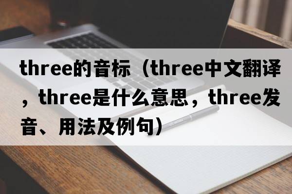 three的音標(biāo)（three中文翻譯，three是什么意思，three發(fā)音、用法及例句）