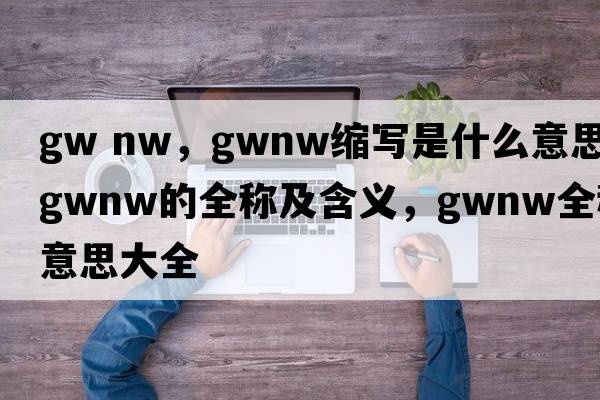 gw nw，gwnw縮寫是什么意思，gwnw的全稱及含義，gwnw全稱意思大全