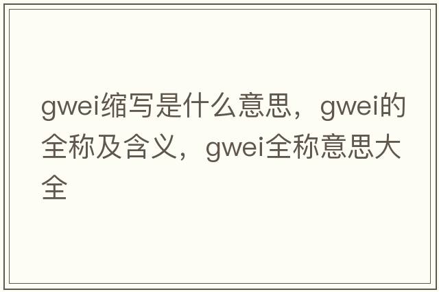 gwei縮寫(xiě)是什么意思，gwei的全稱(chēng)及含義，gwei全稱(chēng)意思大全