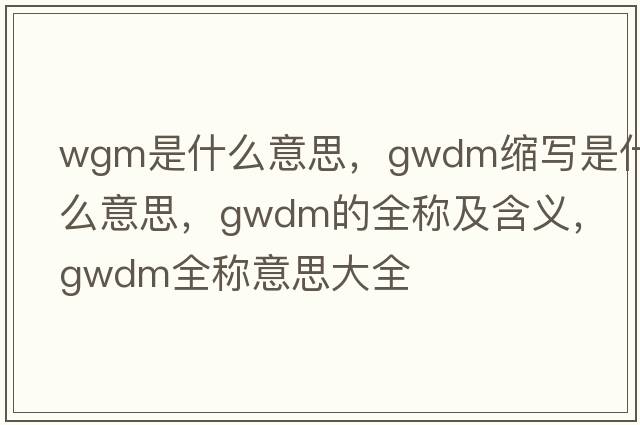 wgm是什么意思，gwdm縮寫是什么意思，gwdm的全稱及含義，gwdm全稱意思大全