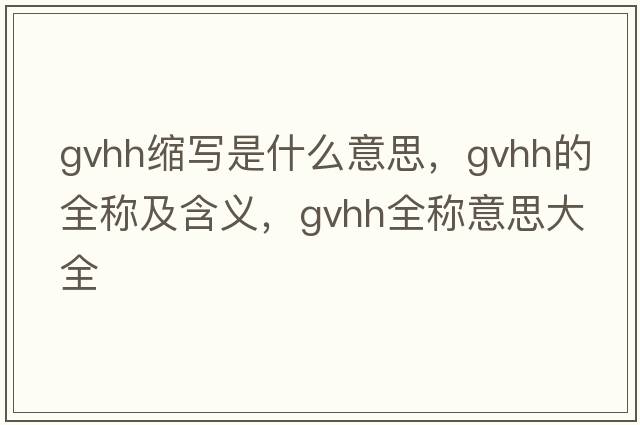 gvhh縮寫是什么意思，gvhh的全稱及含義，gvhh全稱意思大全