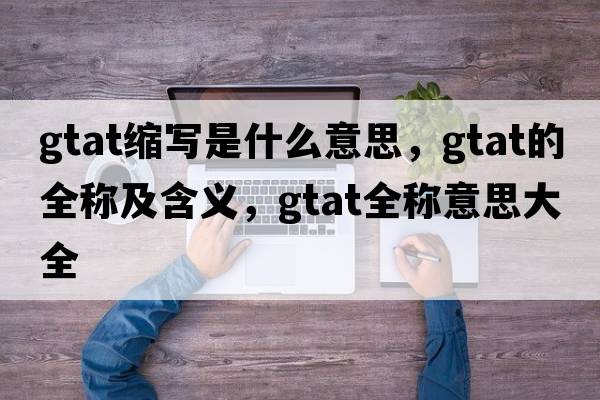 gtat縮寫是什么意思，gtat的全稱及含義，gtat全稱意思大全
