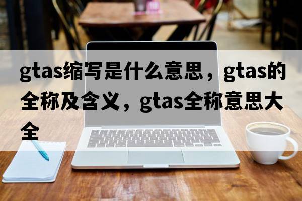 gtas縮寫是什么意思，gtas的全稱及含義，gtas全稱意思大全