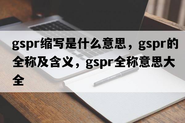 gspr縮寫是什么意思，gspr的全稱及含義，gspr全稱意思大全