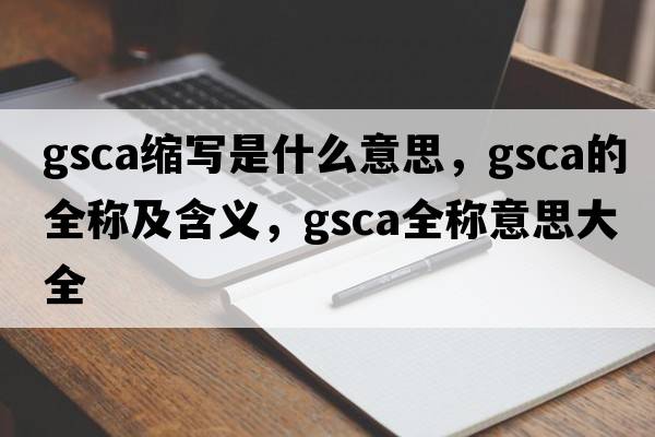 gsca縮寫(xiě)是什么意思，gsca的全稱(chēng)及含義，gsca全稱(chēng)意思大全