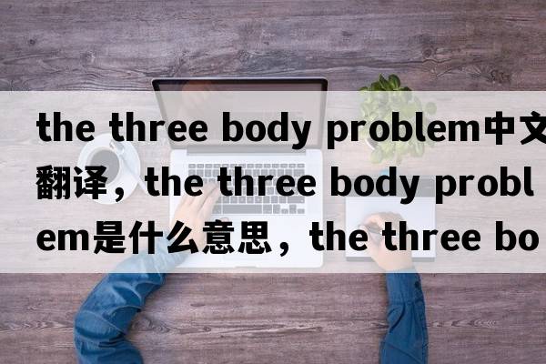 the three body problem中文翻譯，the three body problem是什么意思，the three body problem發(fā)音、用法及例句