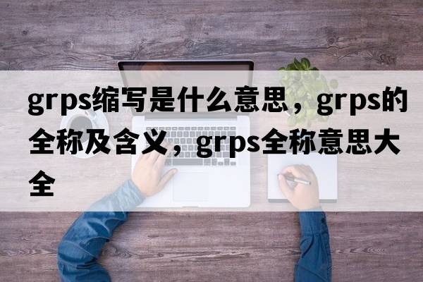 grps縮寫是什么意思，grps的全稱及含義，grps全稱意思大全