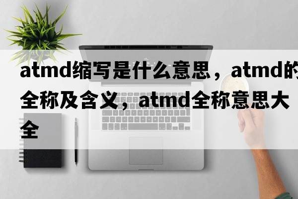 atmd縮寫是什么意思，atmd的全稱及含義，atmd全稱意思大全