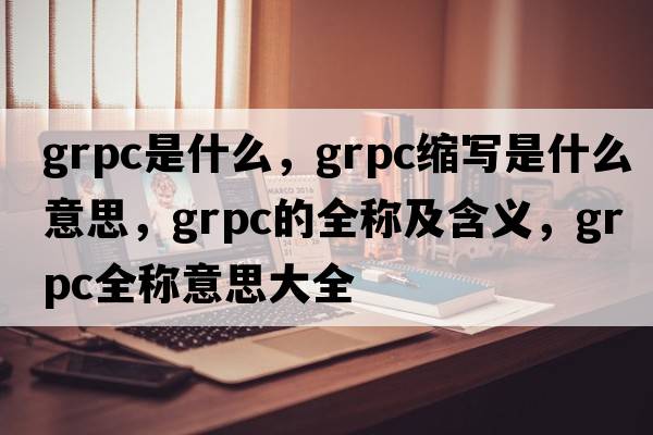 grpc是什么，grpc縮寫是什么意思，grpc的全稱及含義，grpc全稱意思大全