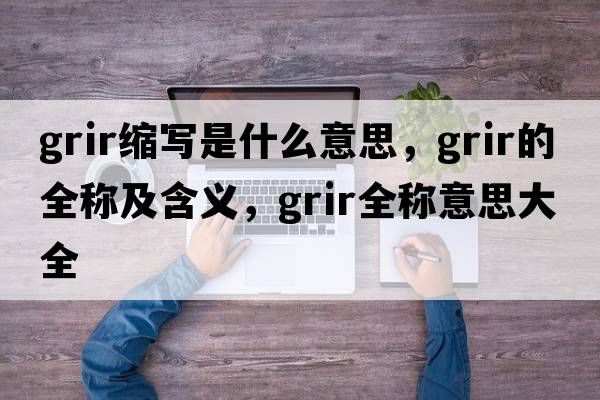 grir縮寫是什么意思，grir的全稱及含義，grir全稱意思大全