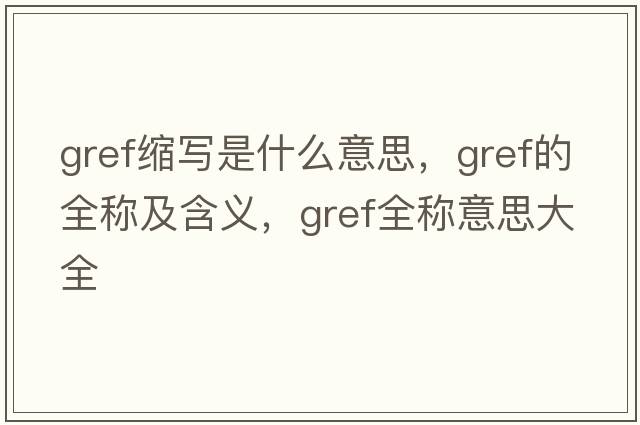 gref縮寫是什么意思，gref的全稱及含義，gref全稱意思大全