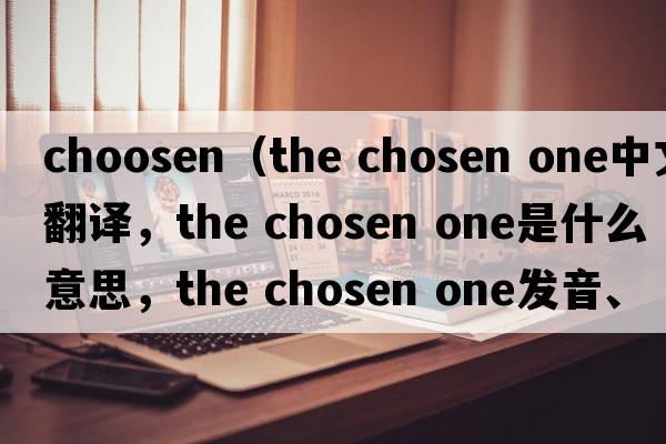 choosen（the chosen one中文翻譯，the chosen one是什么意思，the chosen one發(fā)音、用法及例句）