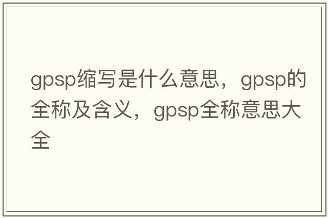 gpsp縮寫是什么意思，gpsp的全稱及含義，gpsp全稱意思大全