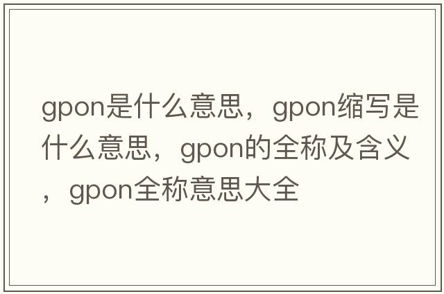 gpon是什么意思，gpon縮寫是什么意思，gpon的全稱及含義，gpon全稱意思大全