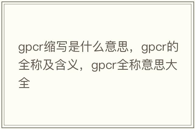 gpcr縮寫是什么意思，gpcr的全稱及含義，gpcr全稱意思大全