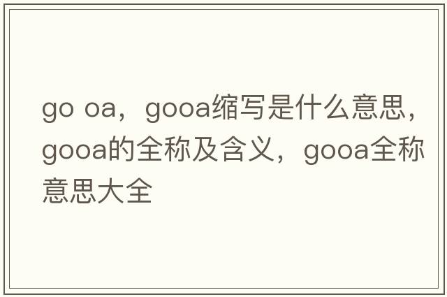 go oa，gooa縮寫是什么意思，gooa的全稱及含義，gooa全稱意思大全