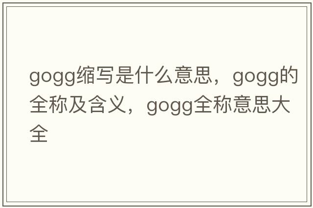 gogg縮寫是什么意思，gogg的全稱及含義，gogg全稱意思大全