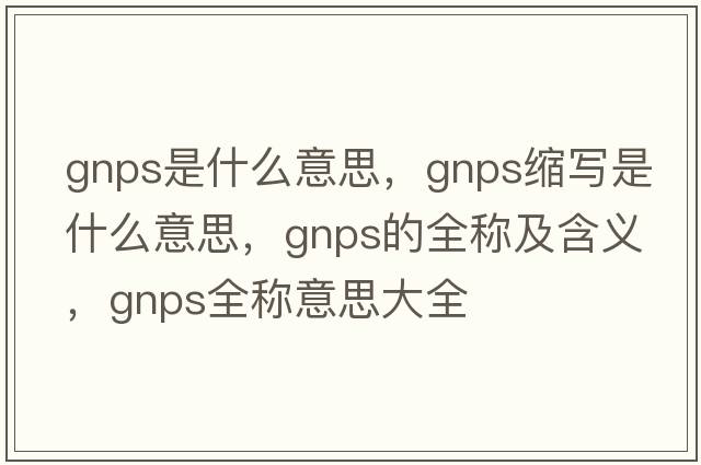 gnps是什么意思，gnps縮寫是什么意思，gnps的全稱及含義，gnps全稱意思大全