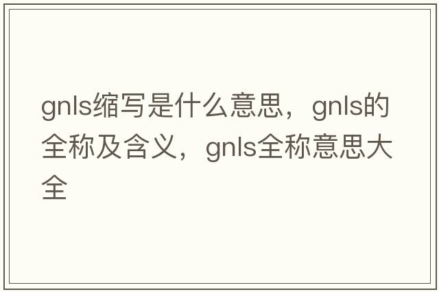 gnls縮寫(xiě)是什么意思，gnls的全稱及含義，gnls全稱意思大全