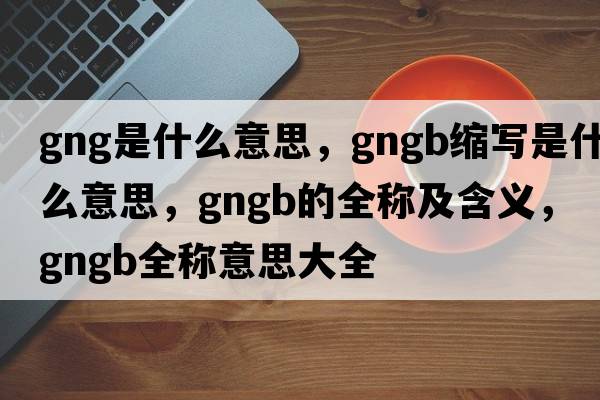 gng是什么意思，gngb縮寫是什么意思，gngb的全稱及含義，gngb全稱意思大全