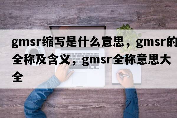 gmsr縮寫是什么意思，gmsr的全稱及含義，gmsr全稱意思大全