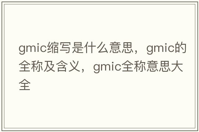 gmic縮寫是什么意思，gmic的全稱及含義，gmic全稱意思大全