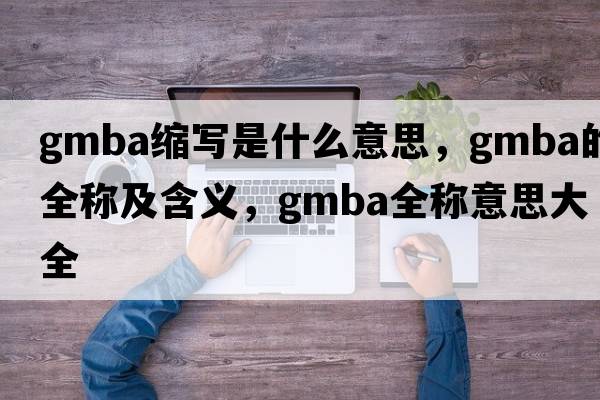gmba縮寫(xiě)是什么意思，gmba的全稱及含義，gmba全稱意思大全